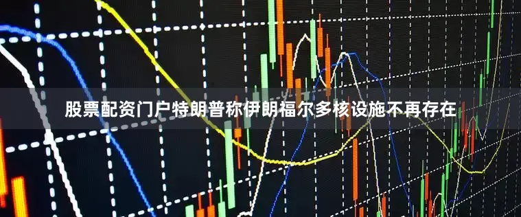 股票配资门户特朗普称伊朗福尔多核设施不再存在