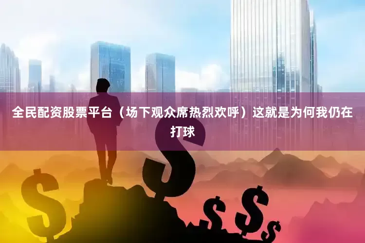 全民配资股票平台（场下观众席热烈欢呼）这就是为何我仍在打球