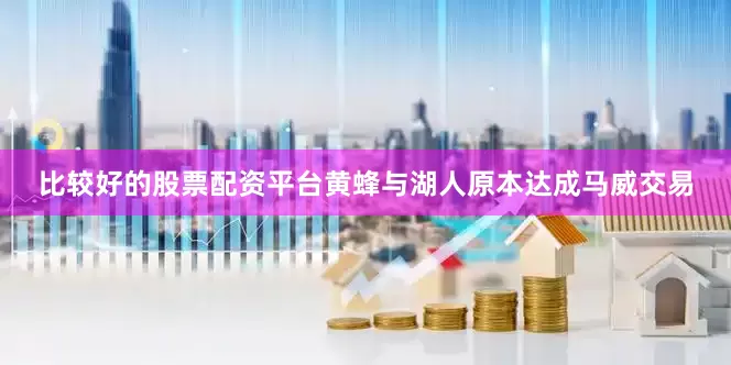 比较好的股票配资平台黄蜂与湖人原本达成马威交易