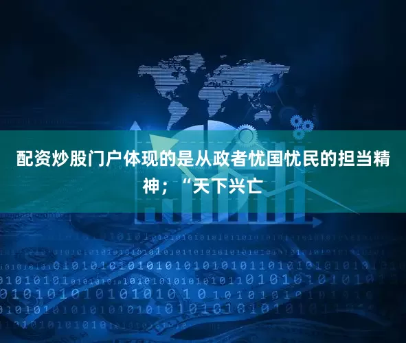 配资炒股门户体现的是从政者忧国忧民的担当精神；“天下兴亡