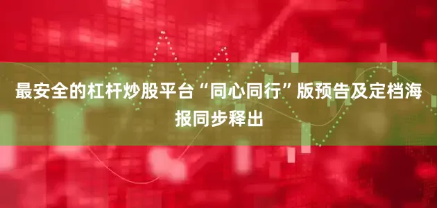最安全的杠杆炒股平台“同心同行”版预告及定档海报同步释出