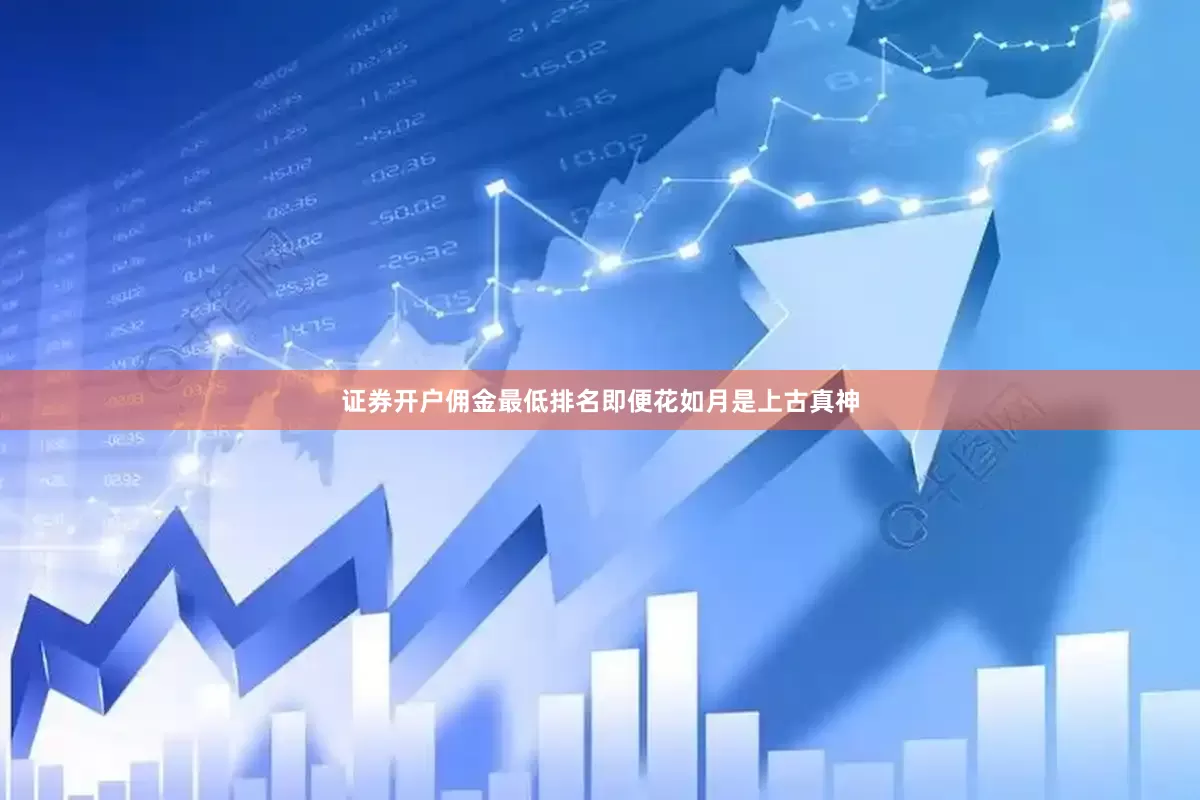 证券开户佣金最低排名即便花如月是上古真神
