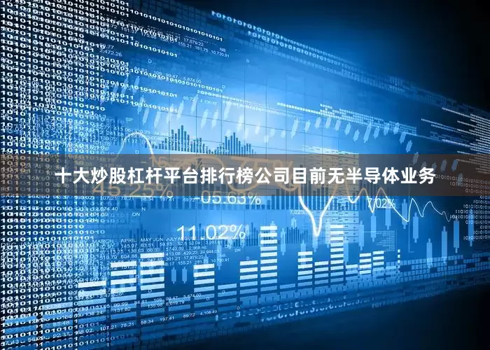 十大炒股杠杆平台排行榜公司目前无半导体业务