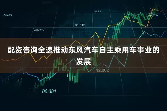 配资咨询全速推动东风汽车自主乘用车事业的发展