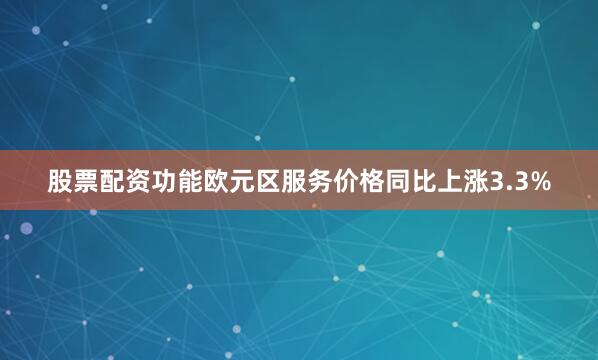 股票配资功能欧元区服务价格同比上涨3.3%